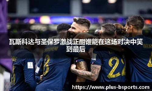 瓦斯科达与圣保罗激战正酣谁能在这场对决中笑到最后