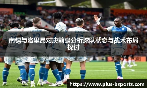 南锡与洛里昂对决前瞻分析球队状态与战术布局探讨